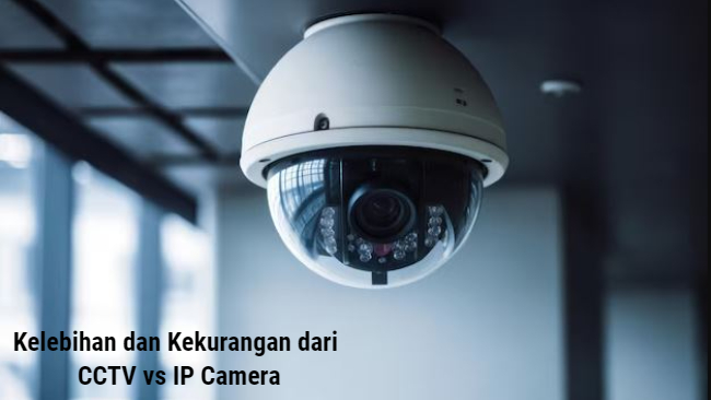 Kelebihan dan Kekurangan dari CCTV vs IP Camera