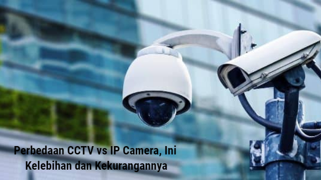 Perbedaan CCTV vs IP Camera, Ini Kelebihan dan Kekurangannya