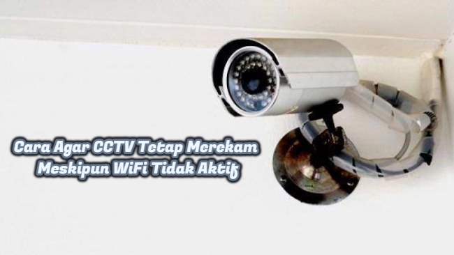 Cara Agar CCTV Tetap Merekam Meskipun WiFi Tidak Aktif