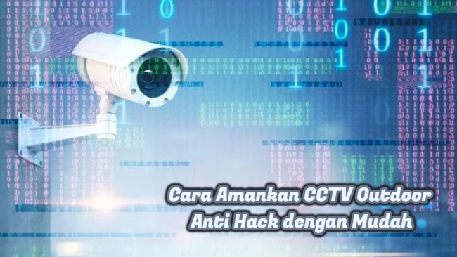 Cara Amankan CCTV Outdoor Anti Hack dengan Mudah