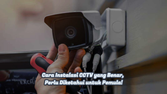 Cara Instalasi CCTV yang Benar, Perlu Diketahui untuk Pemula!
