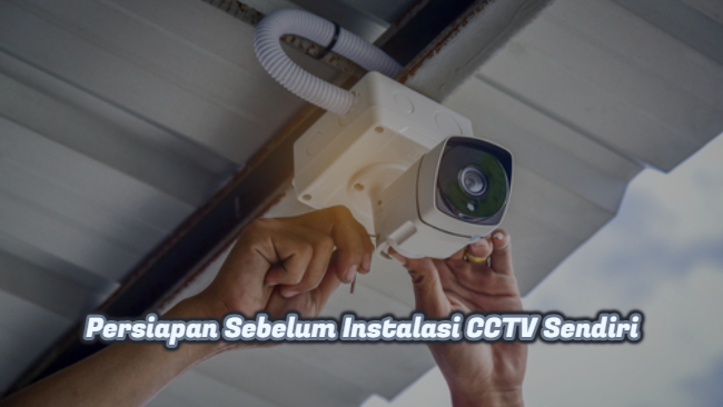 Persiapan Sebelum Instalasi CCTV Sendiri