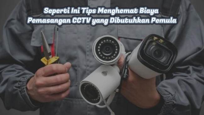 Seperti Ini Tips Menghemat Biaya Pemasangan CCTV yang Dibutuhkan Pemula