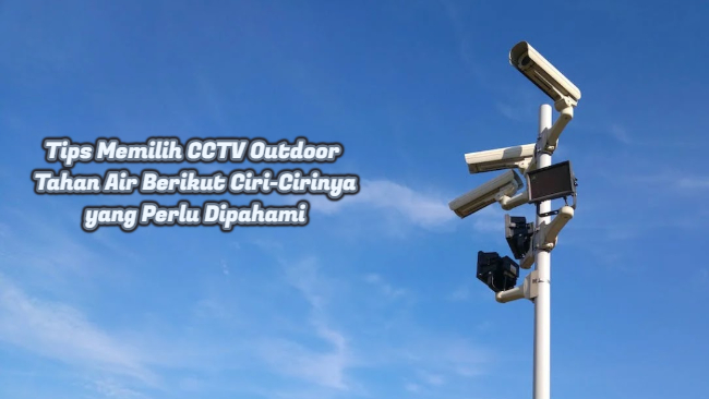 Tips Memilih CCTV Outdoor Tahan Air Berikut Ciri-Cirinya yang Perlu Dipahami