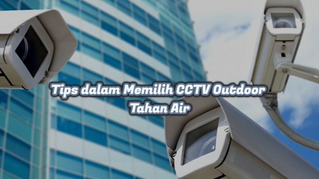 Tips dalam Memilih CCTV Outdoor Tahan Air