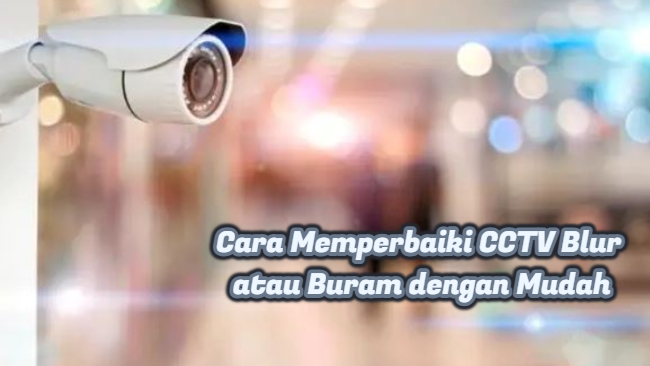 Cara Memperbaiki CCTV Blur atau Buram dengan Mudah