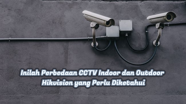 Inilah Perbedaan CCTV Indoor dan Outdoor Hikvision yang Perlu Diketahui