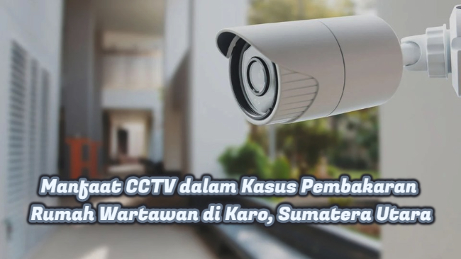 Manfaat CCTV dalam Kasus Pembakaran Rumah Wartawan di Karo, Sumatera Utara