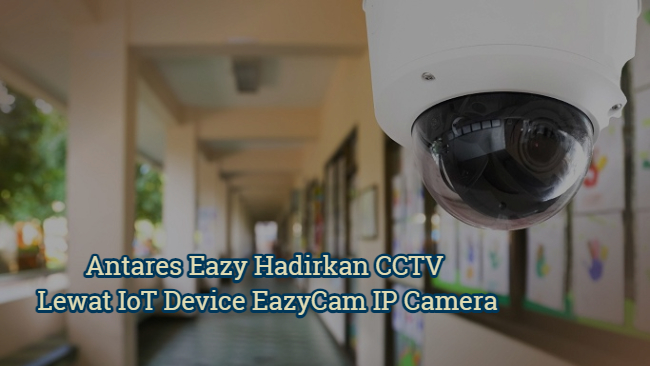 Antares Eazy Hadirkan CCTV Lewat IoT Device EazyCam IP Camera