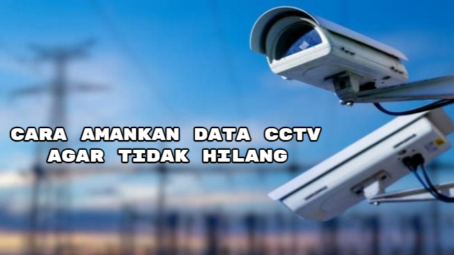 Begini, Cara Amankan Data CCTV Agar Tidak Hilang