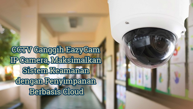 CCTV Canggih EazyCam IP Camera, Maksimalkan Sistem Keamanan dengan Penyimpanan Berbasis Cloud