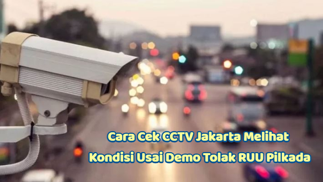 Cara Cek CCTV Jakarta Melihat Kondisi Usai Demo Tolak RUU Pilkada