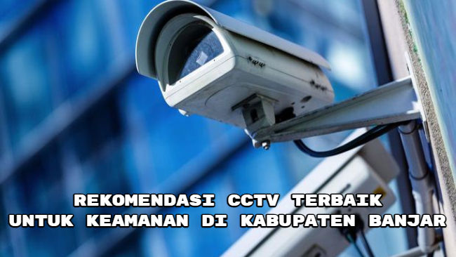 Rekomendasi CCTV Terbaik untuk Keamanan di Kabupaten Banjar