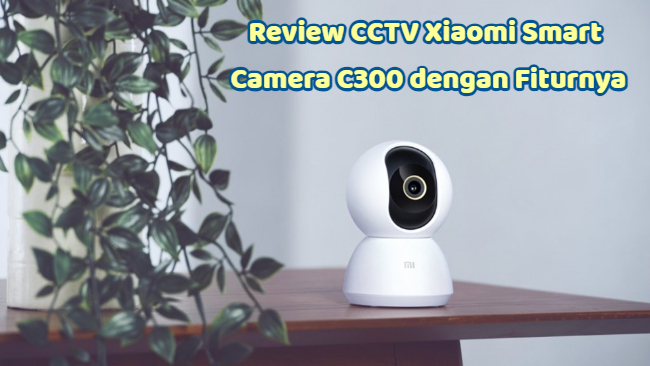 Review CCTV Xiaomi Smart Camera C300 dengan Fiturnya