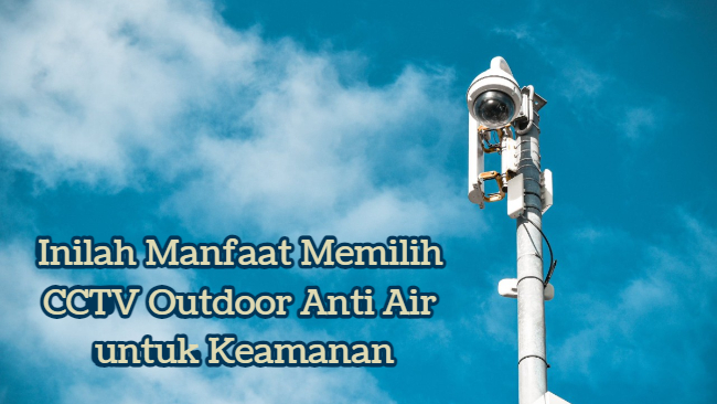 Inilah Manfaat Memilih CCTV Outdoor Anti Air untuk Keamanan