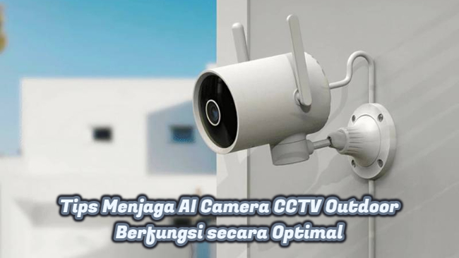 Tips Menjaga AI Camera CCTV Outdoor Berfungsi secara Optimal